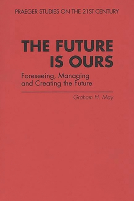 The Future Is Ours: Foreseeing, Managing and Creating the Future - May, Graham H