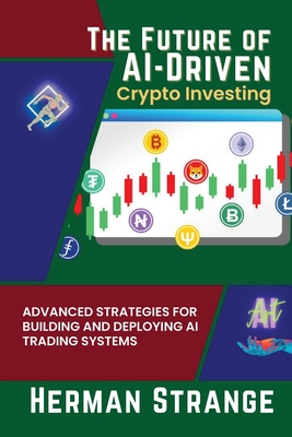 The Future of AI-Driven Crypto Investing: Advanced Strategies for Building and Deploying AI Trading Systems - Strange, Herman