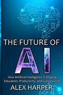 The Future of AI: How Artificial Intelligence is Shaping Education, Productivity, and Everyday Life" A Beginner's Guide to Understanding AI, What is AI, Mastering Time Management, and Using AI Tools to Transform Your Future