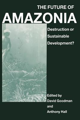 The Future of Amazonia: Destruction or Sustainable Development? - Hall, A (Editor), and Goodman, D (Editor)
