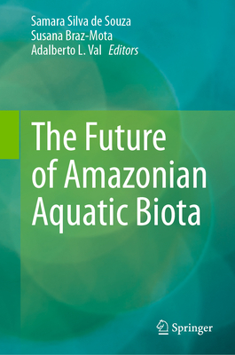 The Future of Amazonian Aquatic Biota - de Souza, Samara Silva (Editor), and Braz-Mota, Susana (Editor), and Val, Adalberto L (Editor)