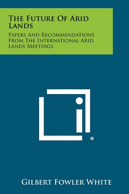 The Future of Arid Lands: Papers and Recommendations from the International Arid Lands Meetings - White, Gilbert Fowler (Editor)