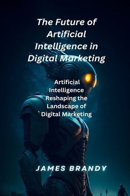 The Future of Artificial Intelligence in Digital Marketing.: Artificial Intelligence Reshaping the Landscape of Digital Marketing - Brandy, James