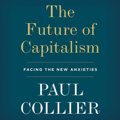 The Future of Capitalism: Facing the New Anxieties - Collier, Paul, and Noble, Peter (Read by)