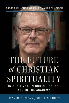 The Future of Christian Spirituality: In Our Lives, in Our Churches, and in the Academy: Essays in Honor of Fr. Ronald Rolheiser - Pocta, David, and Markey, John J