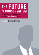 The Future of Conservatism: Conflict and Consensus in the Post-Reagan Era - Dunn, Charles W (Editor)