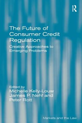 The Future of Consumer Credit Regulation: Creative Approaches to Emerging Problems - Kelly-Louw, Michelle, and Rott, Peter, and Nehf, James P (Editor)