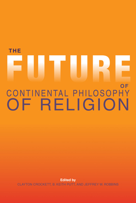 The Future of Continental Philosophy of Religion - Crockett, Clayton (Editor), and Putt, B Keith (Editor), and Robbins, Jeffrey W, Professor (Editor)