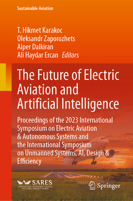 The Future of Electric Aviation and Artificial Intelligence: Proceedings of the 2023 International Symposium on Electric Aviation & Autonomous Systems and the International Symposium on Unmanned Systems, Ai, Design & Efficiency - Karakoc, T Hikmet (Editor), and Zaporozhets, Oleksandr (Editor), and Dalkiran, Alper (Editor)