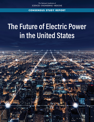 The Future of Electric Power in the United States - National Academies of Sciences, Engineering, and Medicine, and Division on Engineering and Physical Sciences, and Board on...