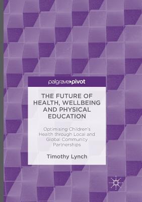 The Future of Health, Wellbeing and Physical Education: Optimising Children's Health Through Local and Global Community Partnerships - Lynch, Timothy