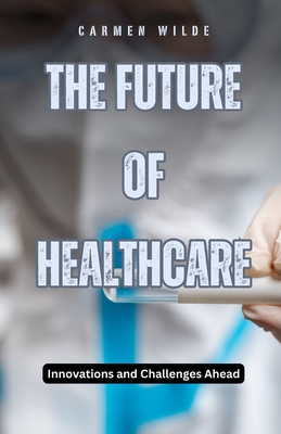 The Future of Healthcare: Innovations and Challenges Ahead - Wilde, Carmen