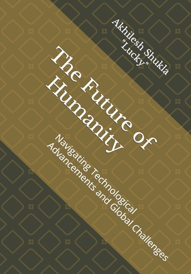 The Future of Humanity: Navigating Technological Advancements and Global Challenges - Shukla Lucky, Akhilesh