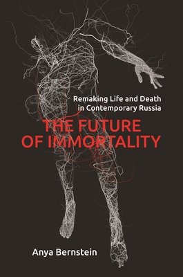 The Future of Immortality: Remaking Life and Death in Contemporary Russia - Bernstein, Anya