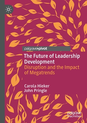 The Future of Leadership Development: Disruption and the Impact of Megatrends - Hieker, Carola, and Pringle, John
