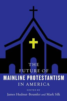 The Future of Mainline Protestantism in America - Hudnut-Beumler, James (Editor), and Silk, Mark (Editor)