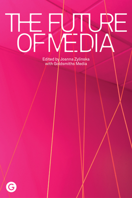 The Future of Media - Zylinska, Joanna (Editor), and Goldsmiths Media (Contributions by)