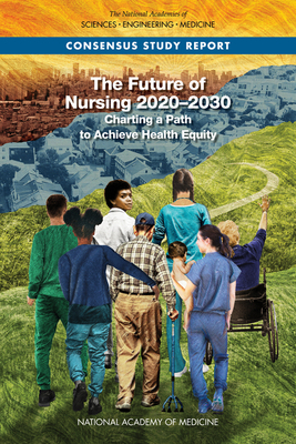 The Future of Nursing 2020-2030: Charting a Path to Achieve Health Equity - National Academies of Sciences Engineering and Medicine, and National Academy of Medicine, and Committee on the Future of...