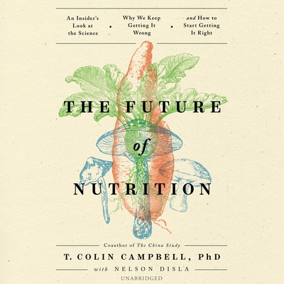 The Future of Nutrition Lib/E: An Insider's Look at the Science, Why We Keep Getting It Wrong, and How to Start Getting It Right - Campbell, T Colin, and Disla, Nelson (Contributions by), and Woren, Dan (Read by)