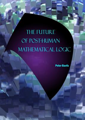 The Future of Post-Human Mathematical Logic - Baofu, Peter