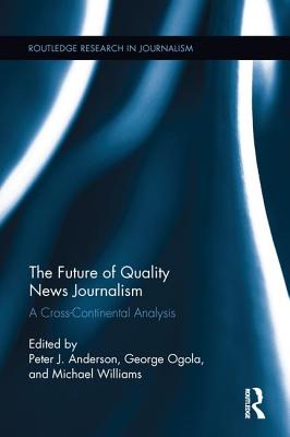 The Future of Quality News Journalism: A Cross-Continental Analysis - Anderson, Peter (Editor), and Williams, Michael (Editor), and Ogola, George (Editor)