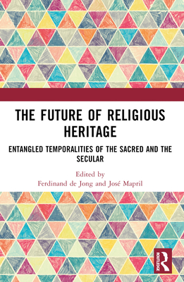 The Future of Religious Heritage: Entangled Temporalities of the Sacred and the Secular - de Jong, Ferdinand (Editor), and Mapril, Jos (Editor)