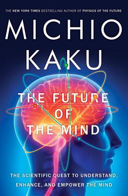 The Future of the Mind: The Scientific Quest to Understand, Enhance, and Empower the Mind - Kaku, Michio