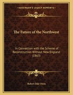 The Future of the Northwest: In Connection with the Scheme of Reconstruction Without New England (1863)