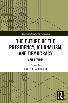 The Future of the Presidency, Journalism, and Democracy: After Trump - Gutsche Jr, Robert E (Editor)