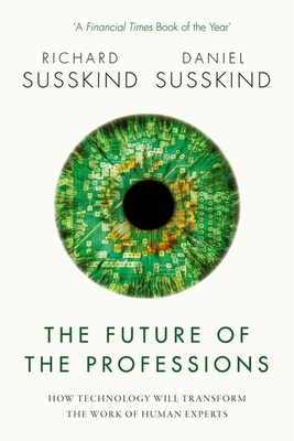 The Future of the Professions: How Technology Will Transform the Work of Human Experts - Susskind, Richard, and Susskind, Daniel