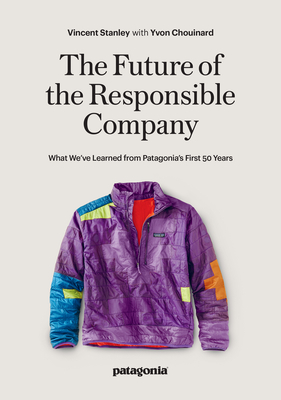 The Future of the Responsible Company: What We've Learned from Patagonia's First 50 Years - Chouinard, Yvon, and Stanley, Vincent
