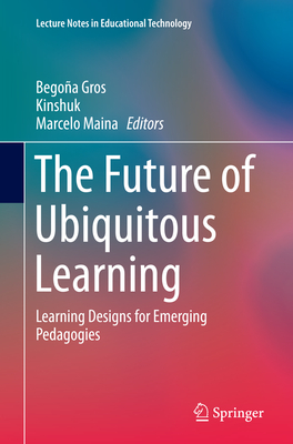 The Future of Ubiquitous Learning: Learning Designs for Emerging Pedagogies - Gros, Begoa (Editor), and Kinshuk (Editor), and Maina, Marcelo (Editor)