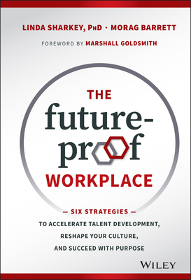 The Future-Proof Workplace: Six Strategies to Accelerate Talent Development, Reshape Your Culture, and Succeed with Purpose - Sharkey, Linda, and Barrett, Morag, and Goldsmith, Marshall (Foreword by)