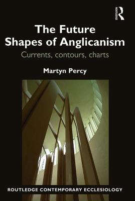 The Future Shapes of Anglicanism: Currents, contours, charts - Percy, Martyn