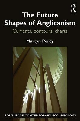 The Future Shapes of Anglicanism: Currents, contours, charts - Percy, Martyn