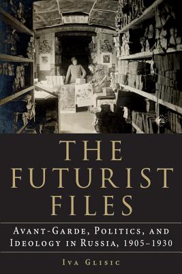 The Futurist Files: Avant-Garde, Politics, and Ideology in Russia, 1905-1930 - Glisic, Iva