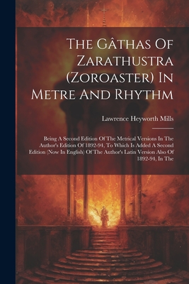 The Gthas Of Zarathustra (zoroaster) In Metre And Rhythm: Being A Second Edition Of The Metrical Versions In The Author's Edition Of 1892-94, To Which Is Added A Second Edition (now In English) Of The Author's Latin Version Also Of 1892-94, In The - Mills, Lawrence Heyworth