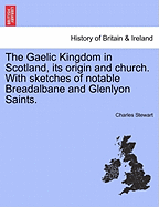 The Gaelic Kingdom in Scotland, Its Origin and Church: With Sketches of Notable Breadalbane and Glenlyon Saints (1880)