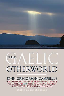 The Gaelic Otherworld: John Gregorson Campbell's Superstitions of the Highlands and the Islands of Scotland and Witchcraft and Second Sight in the Highlands and Islands - Campbell, John Gregorson, and Black, Ronald (Editor)