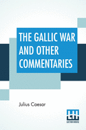 The Gallic War And Other Commentaries: Classical Caesar'S Commentaries Trans. By W. A. Mcdevitte, Intro. By Thomas De Quincey, Ed. by Ernest Rhys