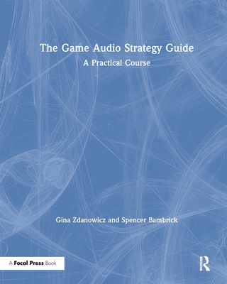 The Game Audio Strategy Guide: A Practical Course - Zdanowicz, Gina, and Bambrick, Spencer