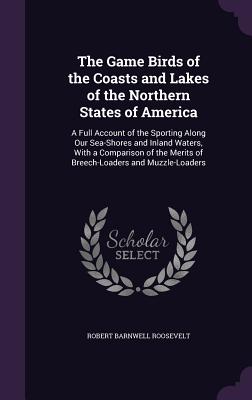 The Game Birds of the Coasts and Lakes of the Northern States of America: A Full Account of the Sporting Along Our Sea-Shores and Inland Waters, With a Comparison of the Merits of Breech-Loaders and Muzzle-Loaders - Roosevelt, Robert Barnwell