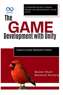The Game Development with Unity: Learn to Create Interactive Games: A Complete Guide to Game Design and Development Using Unity - Blunt, Booker, and Richard, Boozman