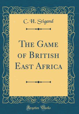 The Game of British East Africa (Classic Reprint) - Stigand, C H, Mrs.