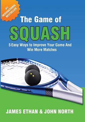 The Game of Squash: 5 Easy Ways to Improve Your Game and Win More Matches - North, John, and Ethan, James, and Pedersen, Garry