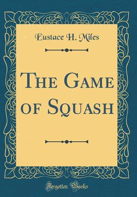 The Game of Squash (Classic Reprint) - Miles, Eustace H