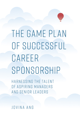 The Game Plan of Successful Career Sponsorship: Harnessing the Talent of Aspiring Managers and Senior Leaders - Ang, Jovina