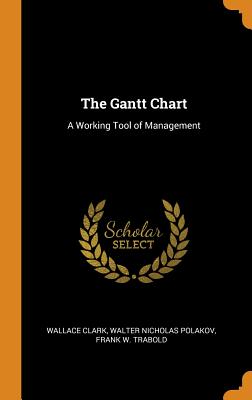 The Gantt Chart: A Working Tool of Management - Clark, Wallace, and Polakov, Walter Nicholas, and Trabold, Frank W