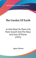 The Garden Of Earth: A Little Book On Plant-Life, Plant Growth And The Ways And Uses Of Plants (1921)