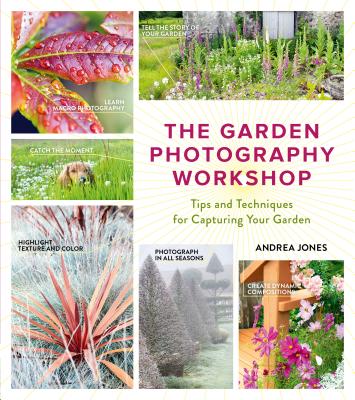 The Garden Photography Workshop: Expert Tips and Techniques for Capturing the Essence of Your Garden - Jones, Andrea